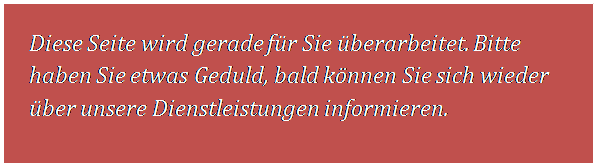 Textfeld: Diese Seite wird gerade fr Sie berarbeitet. Bitte haben Sie etwas Geduld, bald knnen Sie sich wieder ber unsere Dienstleistungen informieren.